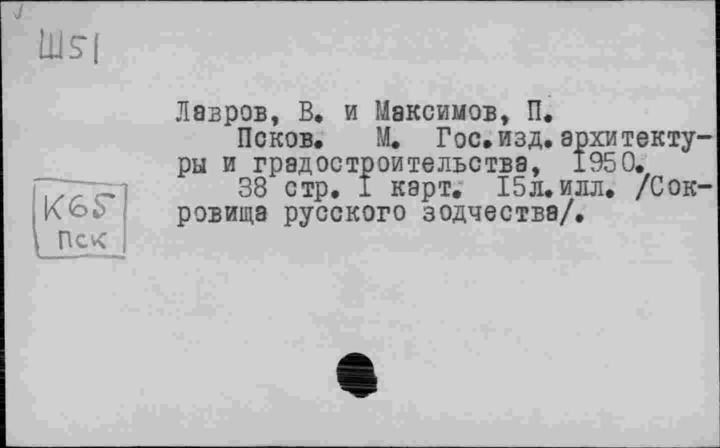 ﻿Лавров, В. и Максимов, П.
Псков. М. Гос. изд. архитектуры и градостроительства, 1950.
38 стр. I карт. 15л. илл. /Сокровища русского зодчества/.